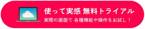 使って実感 無料トライアル　実際の画面で 各種機能や操作をお試し！